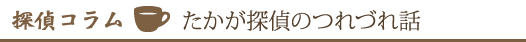 探偵コラム　たかが探偵のつれづれ話